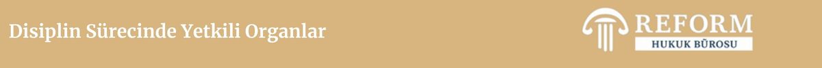 Akademik Personel Disiplin Cezaları - Akademisyen 9 Disiplin Sürecinde Yetkili Organlar
