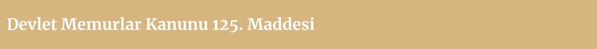 Devlet Memurlar Kanunu 125. Maddesi  