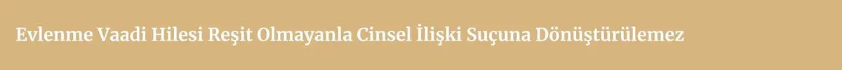 Reşit Olmayanla Cinsel İlişki Suçu Yargıtay Kararları (TCK 104) 4 evlenme vaadi hilesi resit olmayanla cinsel iliski sucuna donusturulemez